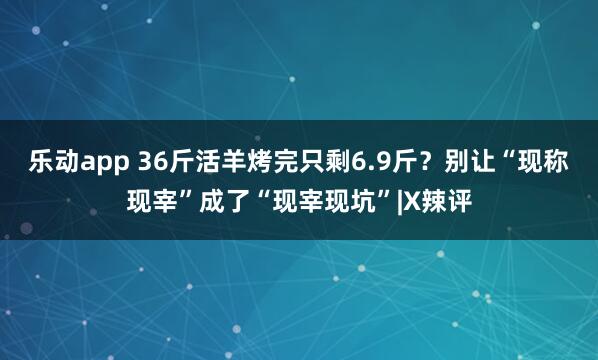 乐动app 36斤活羊烤完只剩6.9斤？别让“现称现宰”成了“现宰现坑”|X辣评