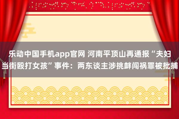 乐动中国手机app官网 河南平顶山再通报“夫妇当街殴打女孩”事件：两东谈主涉挑衅闯祸罪被批捕