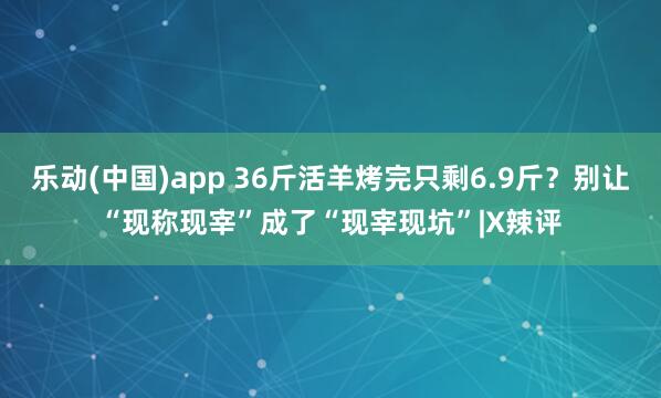 乐动(中国)app 36斤活羊烤完只剩6.9斤？别让“现称现宰”成了“现宰现坑”|X辣评