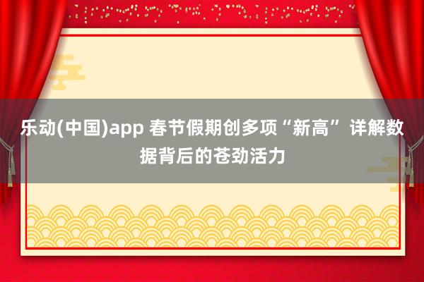 乐动(中国)app 春节假期创多项“新高” 详解数据背后的苍劲活力