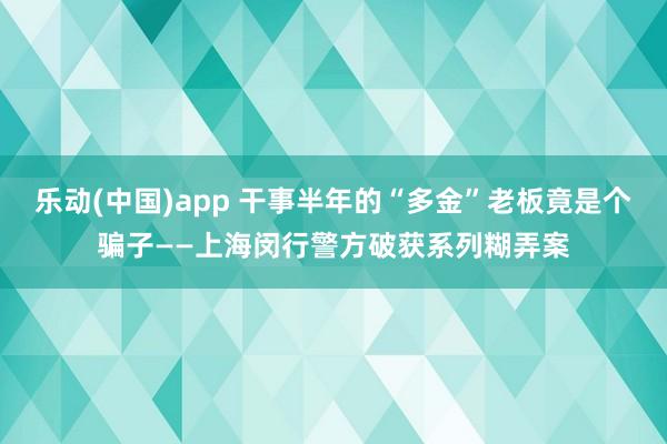 乐动(中国)app 干事半年的“多金”老板竟是个骗子——上海闵行警方破获系列糊弄案