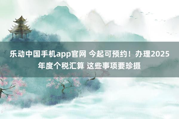 乐动中国手机app官网 今起可预约！办理2025年度个税汇算 这些事项要珍摄