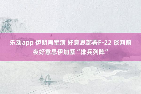 乐动app 伊朗再军演 好意思部署F-22 谈判前夜好意思伊加紧“排兵列阵”