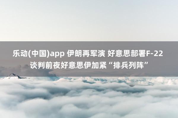 乐动(中国)app 伊朗再军演 好意思部署F-22 谈判前夜好意思伊加紧“排兵列阵”