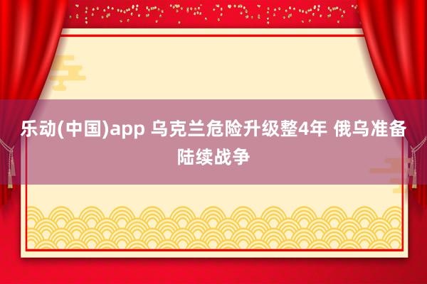 乐动(中国)app 乌克兰危险升级整4年 俄乌准备陆续战争