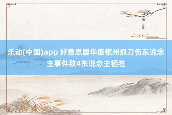 乐动(中国)app 好意思国华盛顿州抓刀伤东说念主事件致4东说念主牺牲