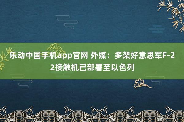 乐动中国手机app官网 外媒：多架好意思军F-22接触机已部署至以色列