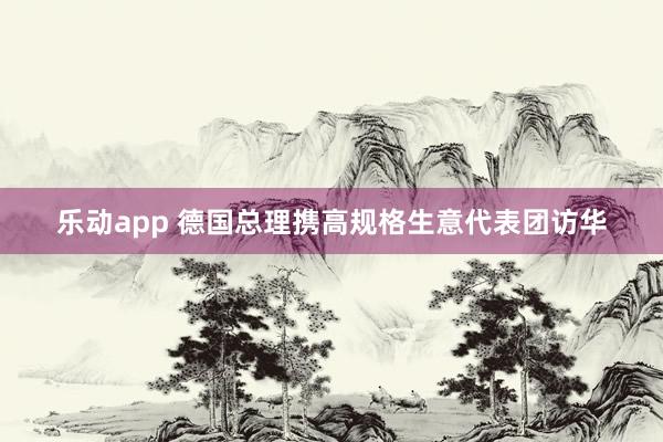 乐动app 德国总理携高规格生意代表团访华