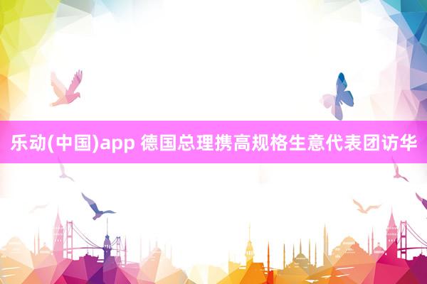 乐动(中国)app 德国总理携高规格生意代表团访华