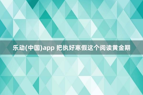 乐动(中国)app 把执好寒假这个阅读黄金期