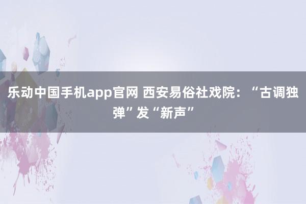 乐动中国手机app官网 西安易俗社戏院：“古调独弹”发“新声”