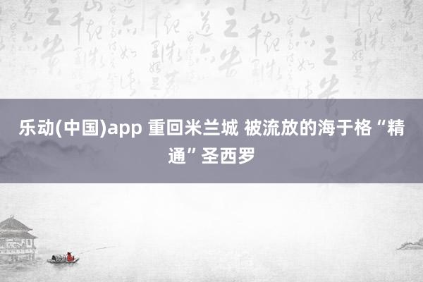 乐动(中国)app 重回米兰城 被流放的海于格“精通”圣西罗