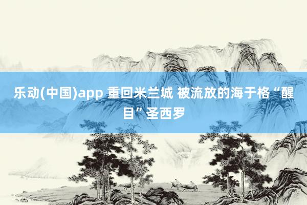 乐动(中国)app 重回米兰城 被流放的海于格“醒目”圣西罗