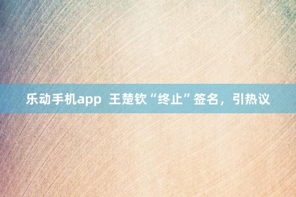 乐动手机app  王楚钦“终止”签名，引热议