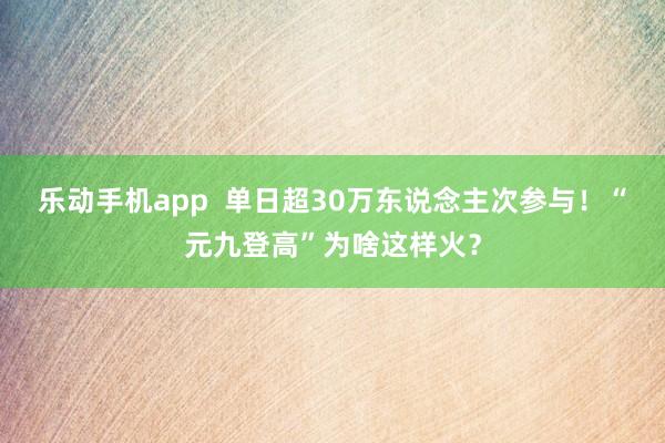 乐动手机app  单日超30万东说念主次参与！“元九登高”为啥这样火？