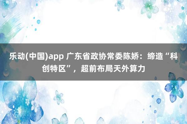 乐动(中国)app 广东省政协常委陈娇：缔造“科创特区”，超前布局天外算力