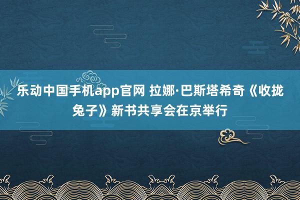 乐动中国手机app官网 拉娜·巴斯塔希奇《收拢兔子》新书共享会在京举行