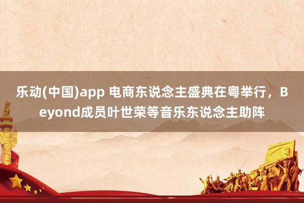 乐动(中国)app 电商东说念主盛典在粤举行，Beyond成员叶世荣等音乐东说念主助阵
