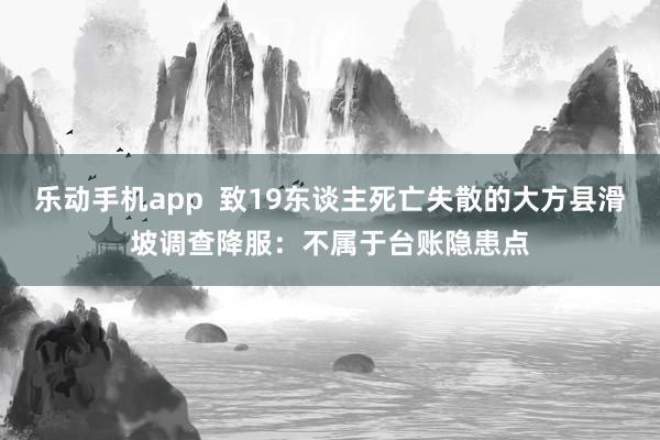 乐动手机app  致19东谈主死亡失散的大方县滑坡调查降服：不属于台账隐患点