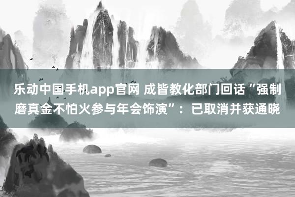 乐动中国手机app官网 成皆教化部门回话“强制磨真金不怕火参与年会饰演”：已取消并获通晓