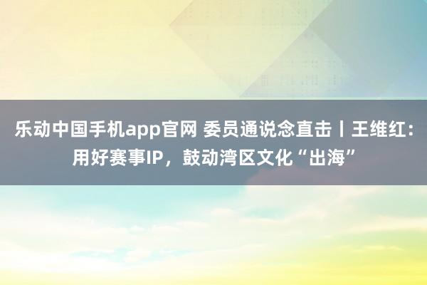 乐动中国手机app官网 委员通说念直击丨王维红：用好赛事IP，鼓动湾区文化“出海”