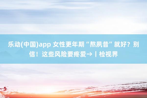 乐动(中国)app 女性更年期“熬夙昔”就好？别信！这些风险要疼爱→丨检视界