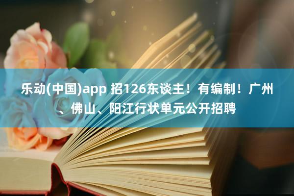 乐动(中国)app 招126东谈主！有编制！广州、佛山、阳江行状单元公开招聘