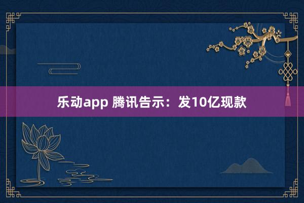 乐动app 腾讯告示：发10亿现款