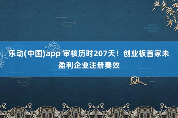 乐动(中国)app 审核历时207天！创业板首家未盈利企业注册奏效