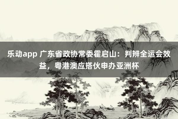 乐动app 广东省政协常委霍启山：判辨全运会效益，粤港澳应搭伙申办亚洲杯