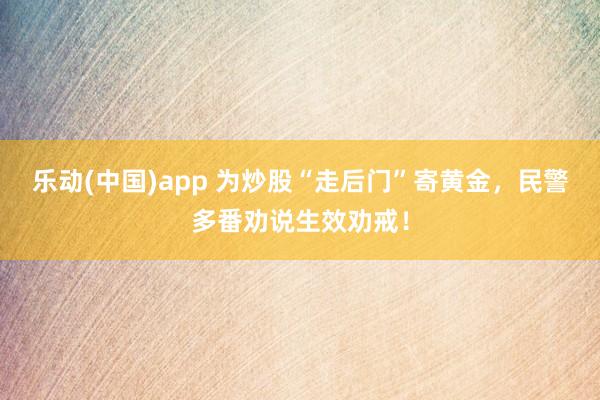 乐动(中国)app 为炒股“走后门”寄黄金，民警多番劝说生效劝戒！