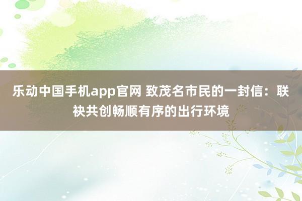乐动中国手机app官网 致茂名市民的一封信：联袂共创畅顺有序的出行环境