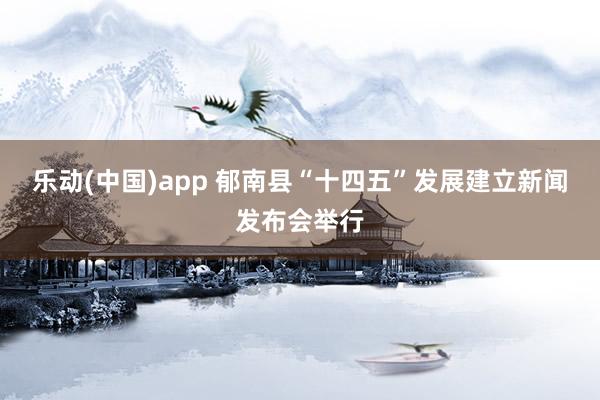乐动(中国)app 郁南县“十四五”发展建立新闻发布会举行