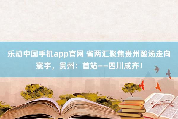 乐动中国手机app官网 省两汇聚焦贵州酸汤走向寰宇，贵州：首站——四川成齐！