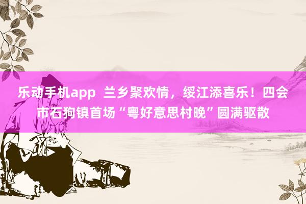 乐动手机app  兰乡聚欢情，绥江添喜乐！四会市石狗镇首场“粤好意思村晚”圆满驱散