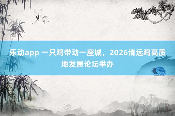 乐动app 一只鸡带动一座城，2026清远鸡高质地发展论坛举办