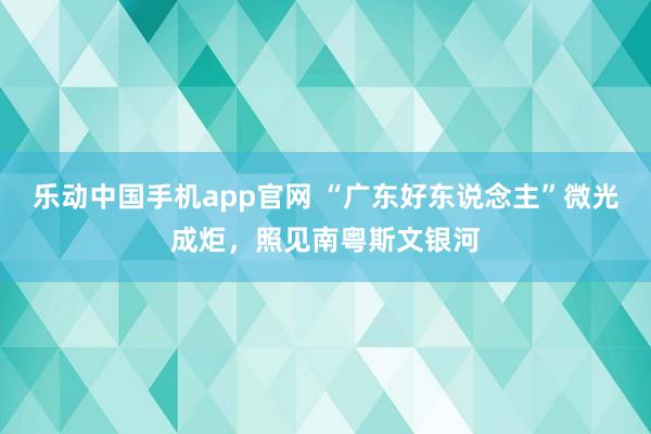 乐动中国手机app官网 “广东好东说念主”微光成炬，照见南粤斯文银河