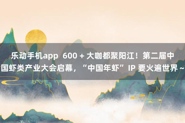 乐动手机app  600 + 大咖都聚阳江！第二届中国虾类产业大会启幕，“中国年虾” IP 要火遍世界～