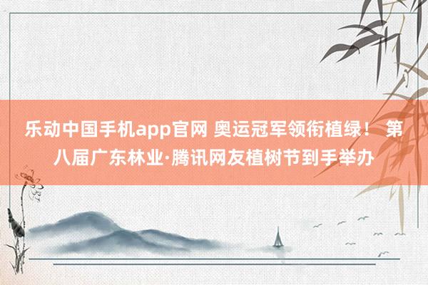 乐动中国手机app官网 奥运冠军领衔植绿！ 第八届广东林业·腾讯网友植树节到手举办