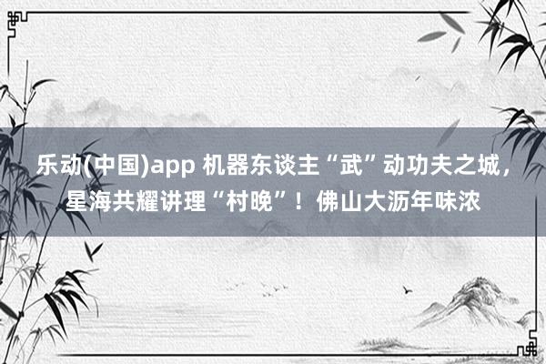 乐动(中国)app 机器东谈主“武”动功夫之城，星海共耀讲理“村晚”！佛山大沥年味浓