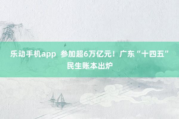 乐动手机app  参加超6万亿元！广东“十四五”民生账本出炉