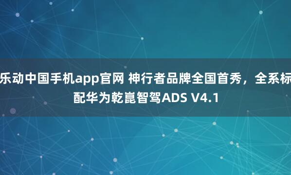 乐动中国手机app官网 神行者品牌全国首秀，全系标配华为乾崑智驾ADS V4.1