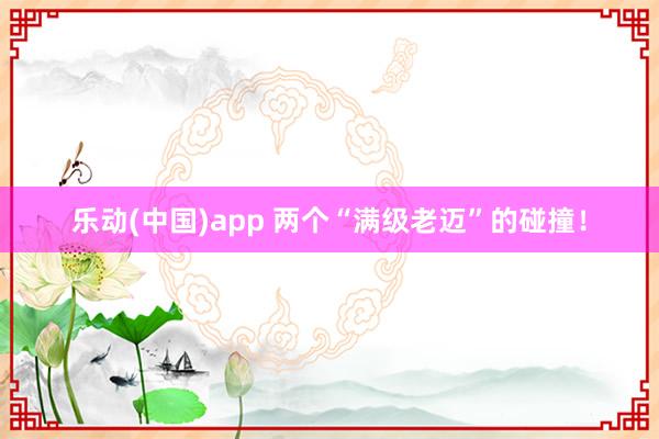 乐动(中国)app 两个“满级老迈”的碰撞！