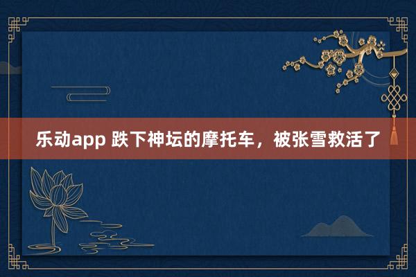 乐动app 跌下神坛的摩托车，被张雪救活了