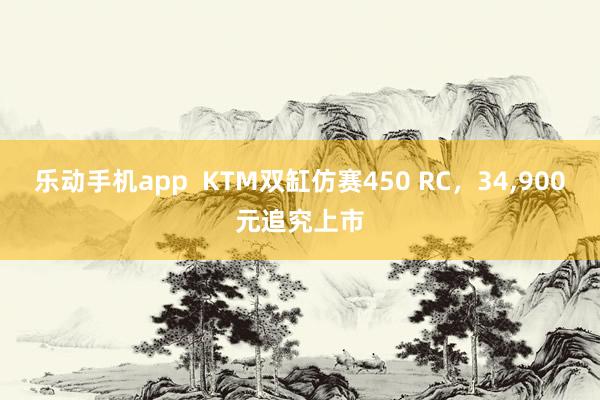 乐动手机app  KTM双缸仿赛450 RC，34，900元追究上市