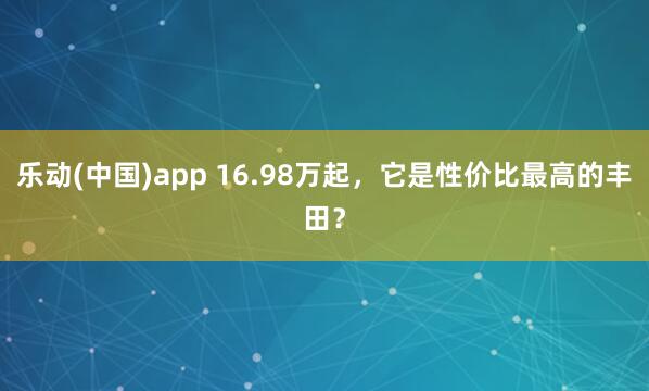 乐动(中国)app 16.98万起，它是性价比最高的丰田？