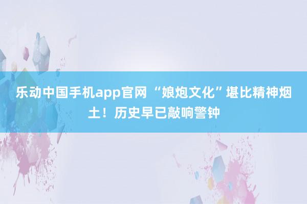 乐动中国手机app官网 “娘炮文化”堪比精神烟土！历史早已敲响警钟