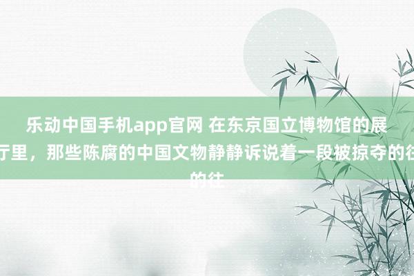 乐动中国手机app官网 在东京国立博物馆的展厅里，那些陈腐的中国文物静静诉说着一段被掠夺的往
