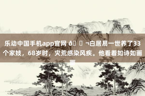 乐动中国手机app官网 🌬白居易一世养了33个家妓，68岁时，灾荒感染风疾。他看着如诗如画