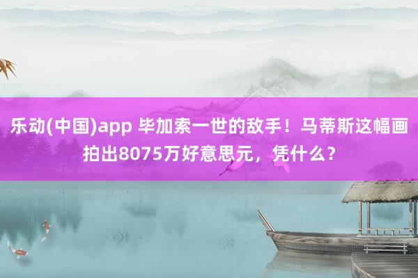 乐动(中国)app 毕加索一世的敌手！马蒂斯这幅画拍出8075万好意思元，凭什么？